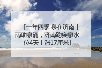 一年四季 泉在济南丨雨助泉涌，济南趵突泉水位4天上涨17厘米