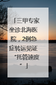 三甲专家坐诊北海医院，2例急症转运见证“托管速度”