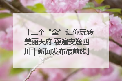 三个“全”让你玩转美丽天府 耍遍安逸四川｜新闻发布最前线