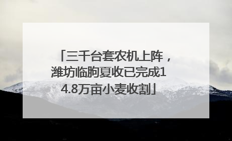 三千台套农机上阵，潍坊临朐夏收已完成14.8万亩小麦收割