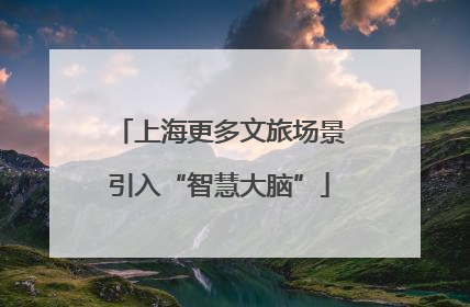 上海更多文旅场景引入“智慧大脑”
