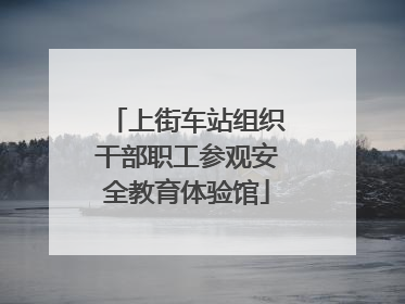 上街车站组织干部职工参观安全教育体验馆