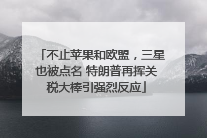 不止苹果和欧盟，三星也被点名 特朗普再挥关税大棒引强烈反应