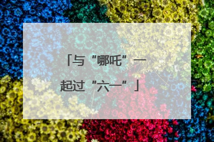 与“哪吒”一起过“六一”
