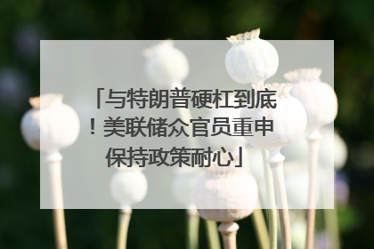 与特朗普硬杠到底！美联储众官员重申保持政策耐心