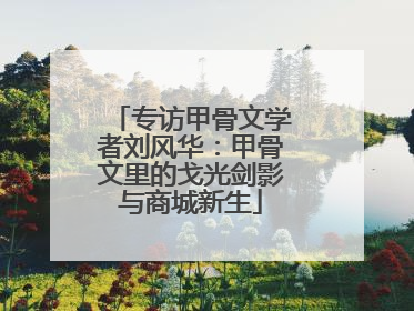 专访甲骨文学者刘风华：甲骨文里的戈光剑影与商城新生
