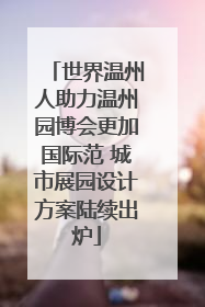世界温州人助力温州园博会更加国际范 城市展园设计方案陆续出炉