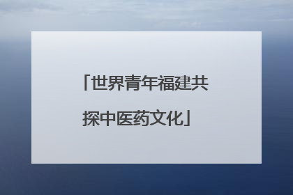 世界青年福建共探中医药文化