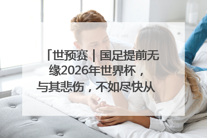 世预赛｜国足提前无缘2026年世界杯，与其悲伤，不如尽快从选帅开始重建