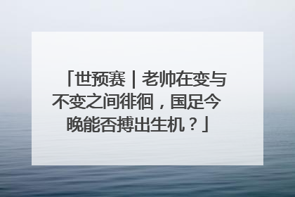 世预赛｜老帅在变与不变之间徘徊，国足今晚能否搏出生机？