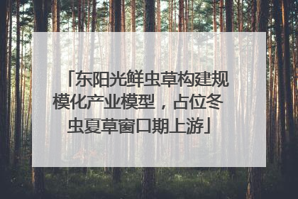 东阳光鲜虫草构建规模化产业模型，占位冬虫夏草窗口期上游