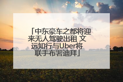 中东豪车之都将迎来无人驾驶出租 文远知行与Uber将联手布署迪拜