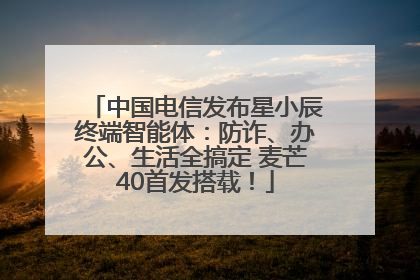 中国电信发布星小辰终端智能体：防诈、办公、生活全搞定 麦芒40首发搭载！