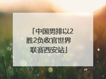 中国男排以2胜2负收官世界联赛西安站