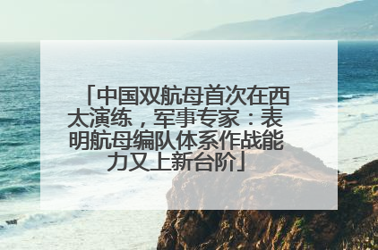 中国双航母首次在西太演练，军事专家：表明航母编队体系作战能力又上新台阶