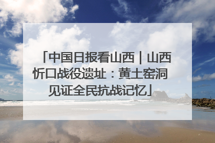 中国日报看山西｜山西忻口战役遗址：黄土窑洞见证全民抗战记忆