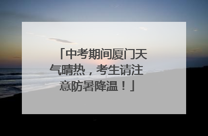 中考期间厦门天气晴热，考生请注意防暑降温！