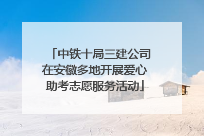 中铁十局三建公司在安徽多地开展爱心助考志愿服务活动