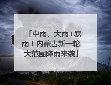 中雨、大雨+暴雨！内蒙古新一轮大范围降雨来袭