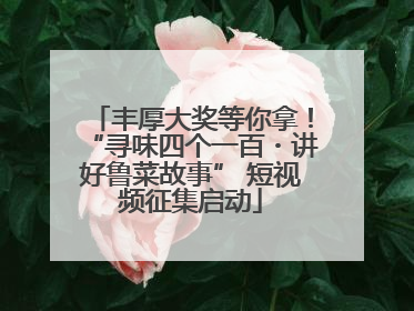 丰厚大奖等你拿！“寻味四个一百・讲好鲁菜故事” 短视频征集启动