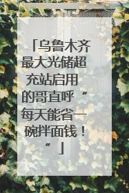 乌鲁木齐最大光储超充站启用 的哥直呼“每天能省一碗拌面钱！”