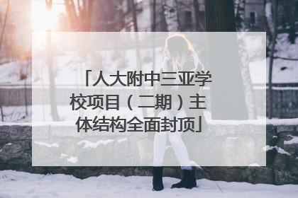人大附中三亚学校项目（二期）主体结构全面封顶