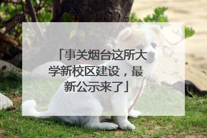 事关烟台这所大学新校区建设，最新公示来了