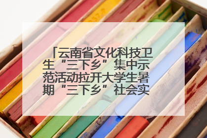 云南省文化科技卫生“三下乡”集中示范活动拉开大学生暑期“三下乡”社会实践活动序幕