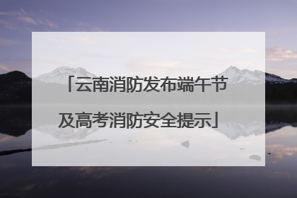 云南消防发布端午节及高考消防安全提示