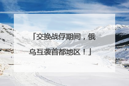 交换战俘期间，俄乌互袭首都地区！