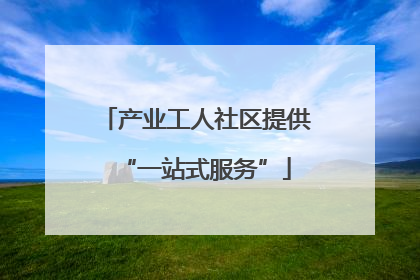 产业工人社区提供“一站式服务”