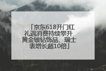 京东618开门红礼遇消费持续攀升 黄金镶钻饰品、瑞士表增长超10倍