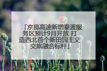 京昆高速新增秦渡服务区预计9月开放 打造西北首个新田园主义交旅融合标杆