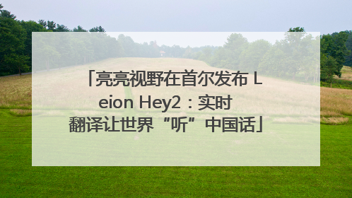 亮亮视野在首尔发布 Leion Hey2：实时翻译让世界“听”中国话