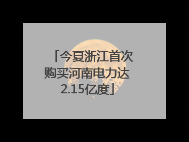 今夏浙江首次购买河南电力达2.15亿度