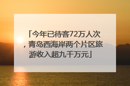 今年已待客72万人次，青岛西海岸两个片区旅游收入超九千万元