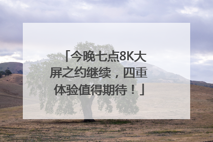 今晚七点8K大屏之约继续，四重体验值得期待！