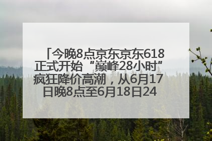 今晚8点京东京东618正式开始“巅峰28小时”疯狂降价高潮，从6月17日晚8点至6月18日24点内最便宜优惠