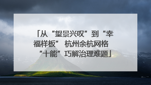 从“望景兴叹”到“幸福样板” 杭州余杭网格“十能”巧解治理难题