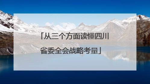 从三个方面读懂四川省委全会战略考量