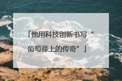 他用科技创新书写“葡萄藤上的传奇”
