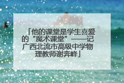他的课堂是学生喜爱的“魔术课堂”——记广西北流市高级中学物理教师谢奔峰