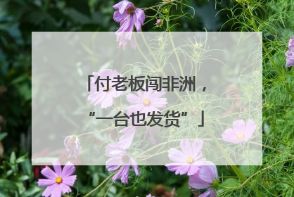 付老板闯非洲，“一台也发货”