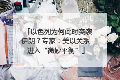 以色列为何此时突袭伊朗？专家：美以关系进入“微妙平衡”