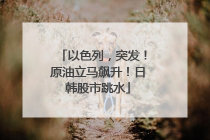 以色列，突发！原油立马飙升！日韩股市跳水