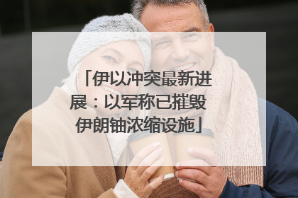 伊以冲突最新进展：以军称已摧毁伊朗铀浓缩设施