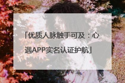 优质人脉触手可及：心遇APP实名认证护航