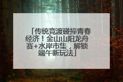 传统竞渡碰撞青春经济！金山山阳龙舟赛+水岸市集，解锁端午新玩法