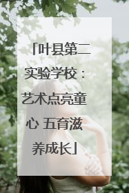 叶县第二实验学校：艺术点亮童心 五育滋养成长
