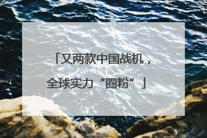 又两款中国战机，全球实力“圈粉”